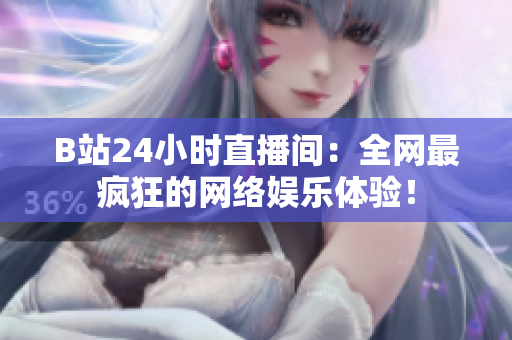 B站24小时直播间：全网最疯狂的网络娱乐体验！