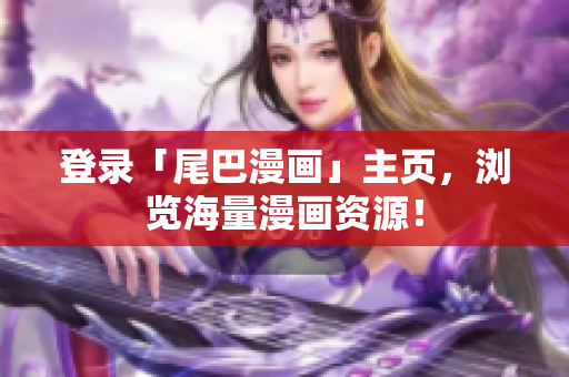 登录「尾巴漫画」主页，浏览海量漫画资源！