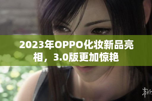 2023年OPPO化妆新品亮相，3.0版更加惊艳
