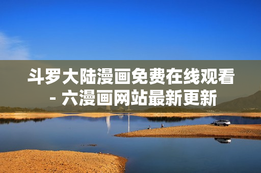 斗罗大陆漫画免费在线观看 - 六漫画网站最新更新
