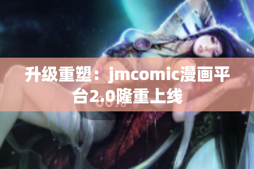 升级重塑：jmcomic漫画平台2.0隆重上线