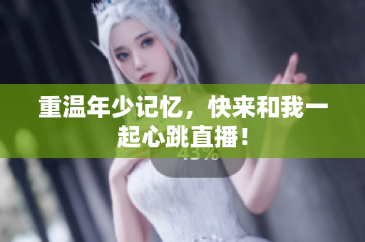 重温年少记忆，快来和我一起心跳直播！