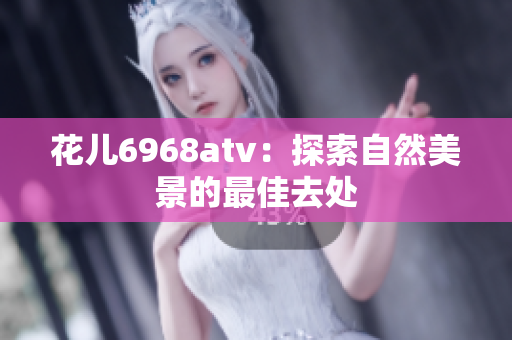 花儿6968atv：探索自然美景的最佳去处