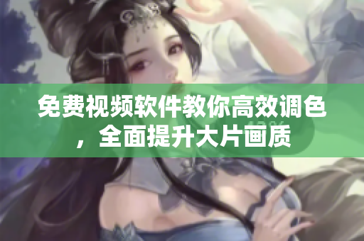 免费视频软件教你高效调色，全面提升大片画质