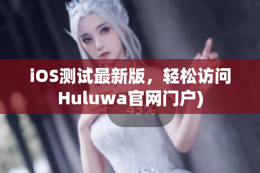 iOS测试最新版，轻松访问Huluwa官网门户)