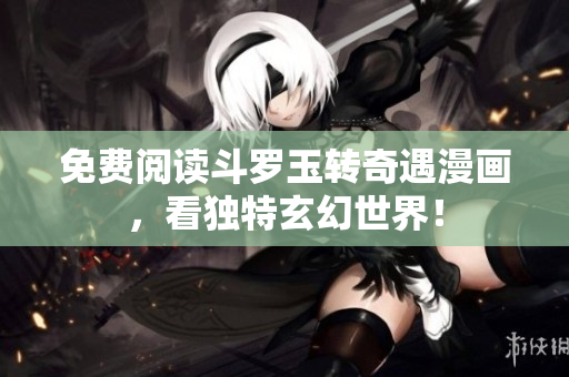 免费阅读斗罗玉转奇遇漫画，看独特玄幻世界！