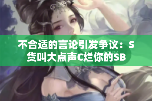 不合适的言论引发争议：S货叫大点声C烂你的SB