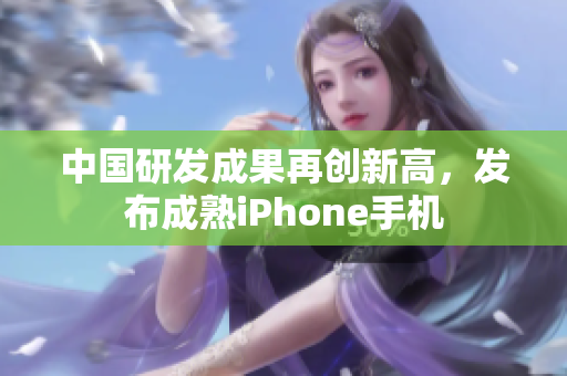 中国研发成果再创新高，发布成熟iPhone手机