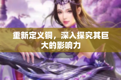 重新定义铜，深入探究其巨大的影响力