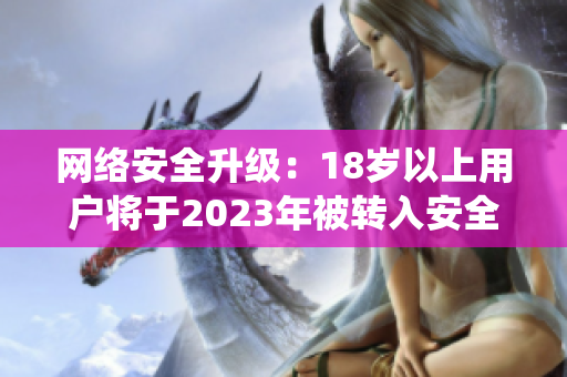 网络安全升级：18岁以上用户将于2023年被转入安全认证系统