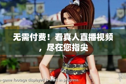 无需付费！看真人直播视频，尽在您指尖