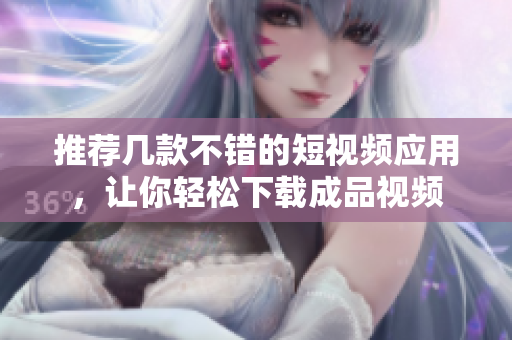 推荐几款不错的短视频应用，让你轻松下载成品视频