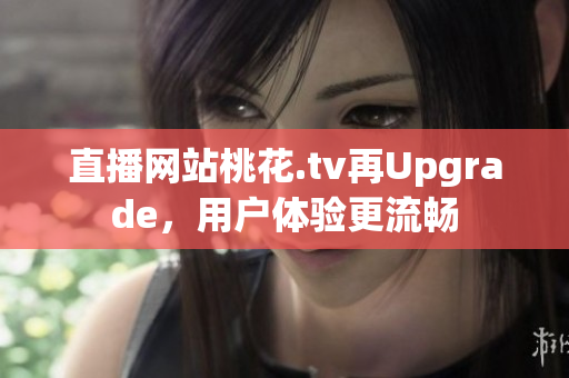 直播网站桃花.tv再Upgrade，用户体验更流畅