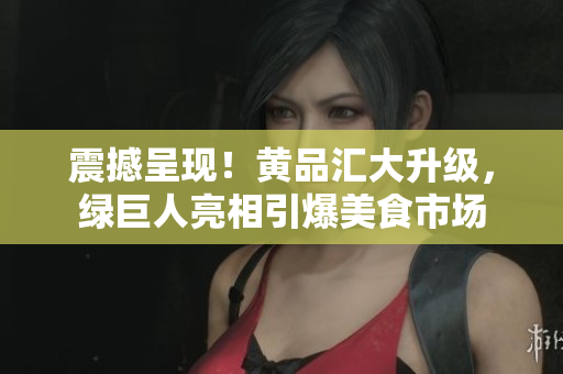 震撼呈现！黄品汇大升级，绿巨人亮相引爆美食市场