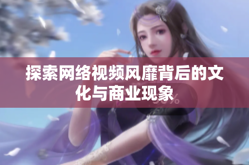 探索网络视频风靡背后的文化与商业现象