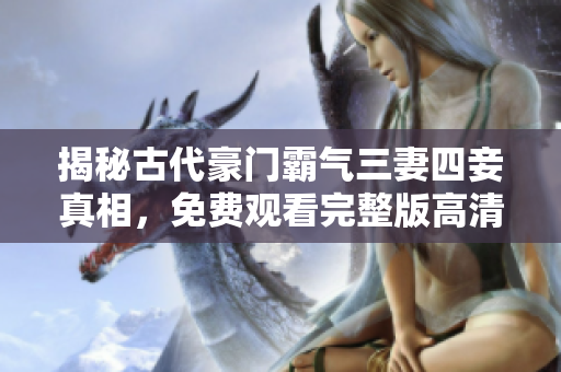 揭秘古代豪门霸气三妻四妾真相，免费观看完整版高清！
