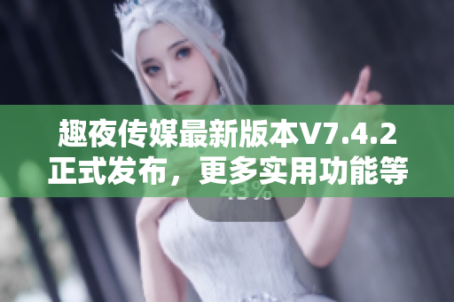 趣夜传媒最新版本V7.4.2正式发布，更多实用功能等你体验