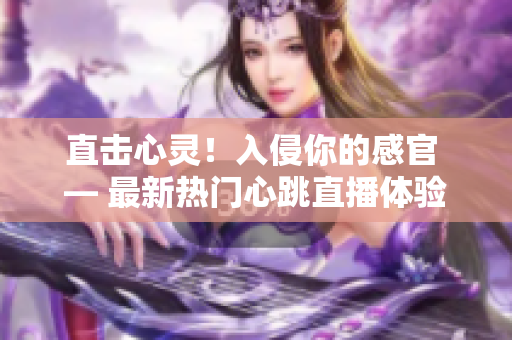 直击心灵！入侵你的感官 — 最新热门心跳直播体验