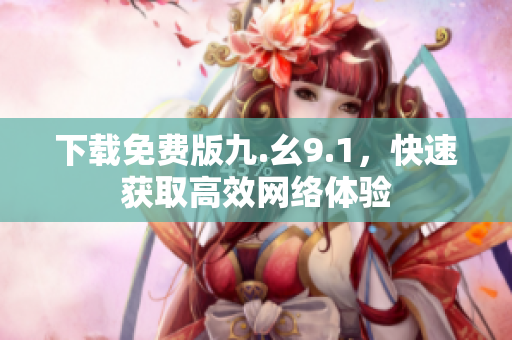 下载免费版九.幺9.1，快速获取高效网络体验