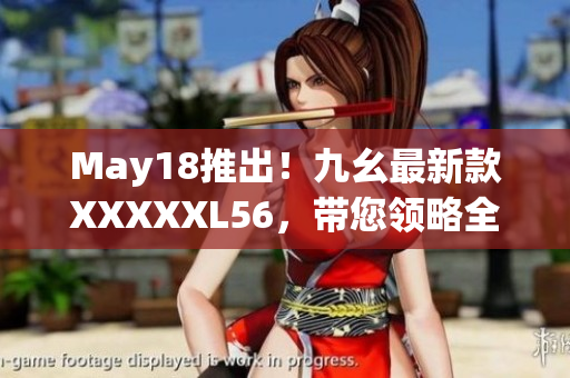 May18推出！九幺最新款XXXXXL56，带您领略全新网络时代
