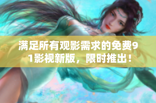 满足所有观影需求的免费9 1影视新版，限时推出！