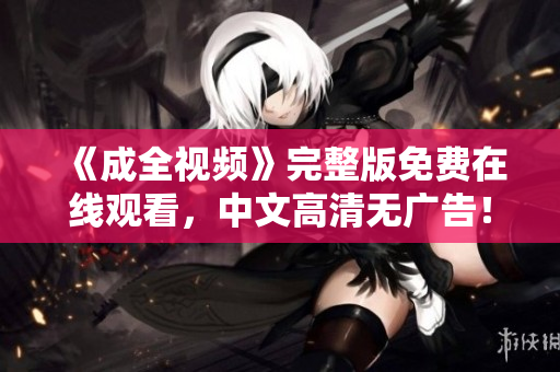 《成全视频》完整版免费在线观看，中文高清无广告！