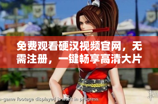 免费观看硬汉视频官网，无需注册，一键畅享高清大片！