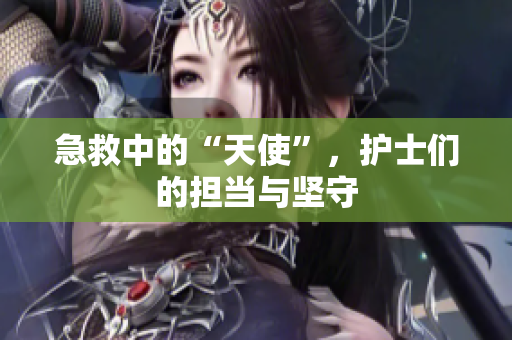 急救中的“天使”，护士们的担当与坚守