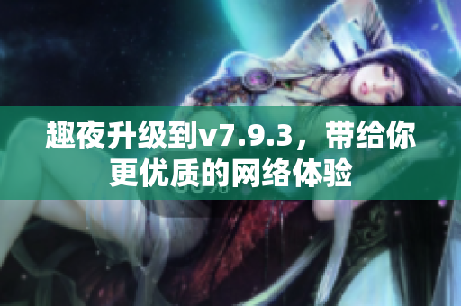 趣夜升级到v7.9.3，带给你更优质的网络体验