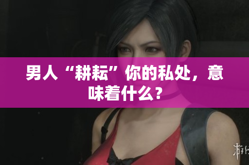 男人“耕耘”你的私处，意味着什么？