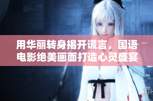用华丽转身揭开谎言，国语电影绝美画面打造心灵盛宴
