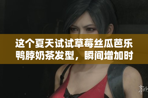 这个夏天试试草莓丝瓜芭乐鸭脖奶茶发型，瞬间增加时尚指数！