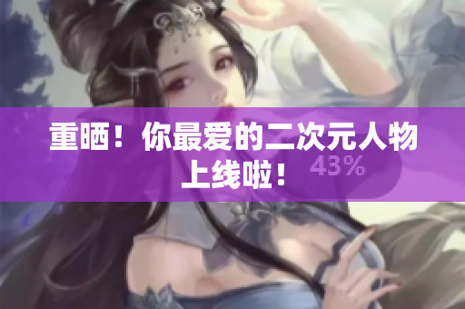 重晒！你最爱的二次元人物上线啦！
