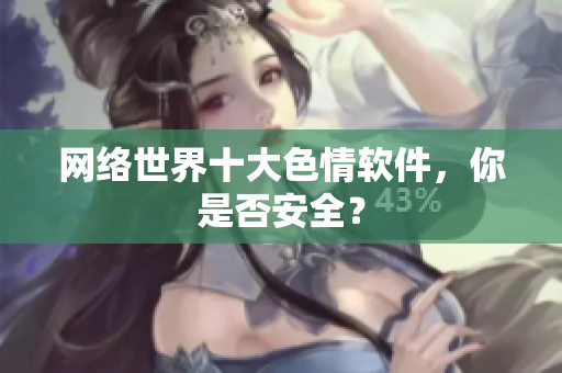 网络世界十大色情软件，你是否安全？