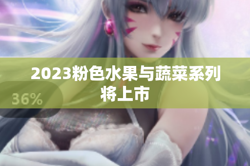 2023粉色水果与蔬菜系列将上市