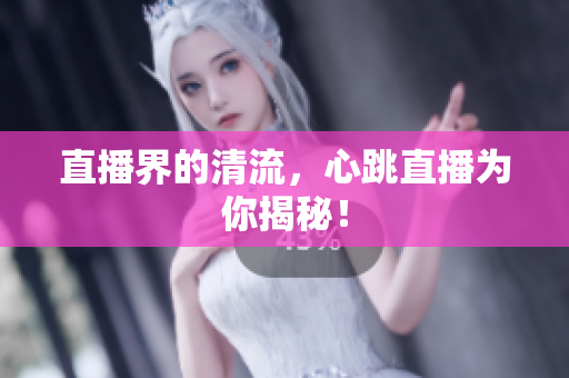 直播界的清流，心跳直播为你揭秘！