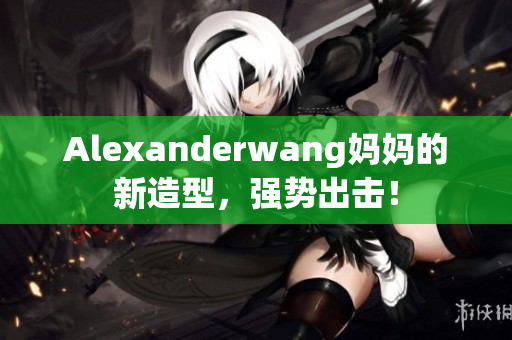 Alexanderwang妈妈的新造型，强势出击！