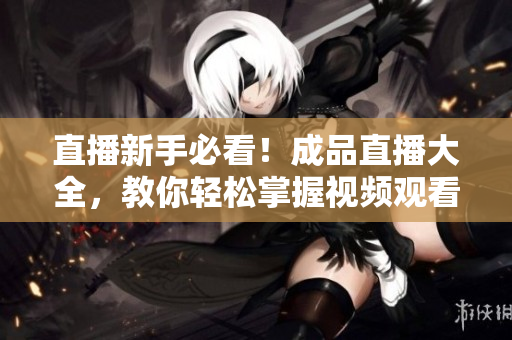 直播新手必看！成品直播大全，教你轻松掌握视频观看技巧！