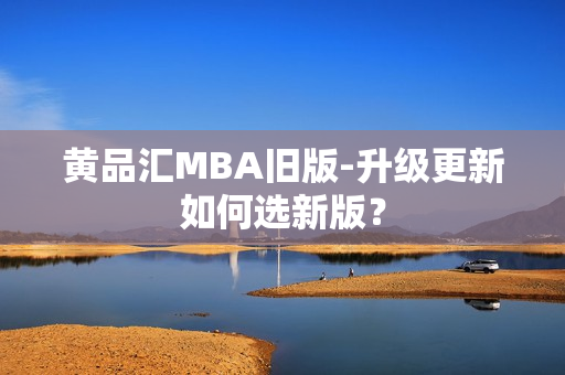 黄品汇MBA旧版-升级更新如何选新版？