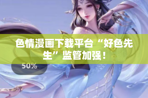 色情漫画下载平台“好色先生”监管加强！