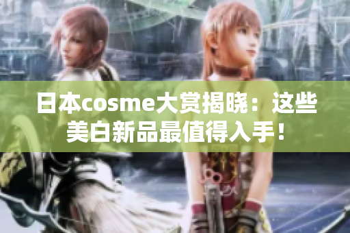 日本cosme大赏揭晓：这些美白新品最值得入手！
