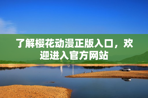 了解樱花动漫正版入口，欢迎进入官方网站