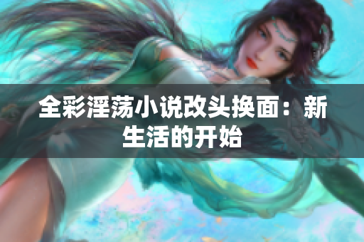 全彩淫荡小说改头换面：新生活的开始