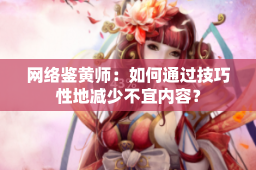 网络鉴黄师：如何通过技巧性地减少不宜内容？