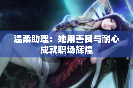 温柔助理：她用善良与耐心成就职场辉煌