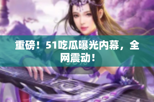 重磅！51吃瓜曝光内幕，全网震动！