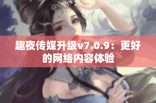 趣夜传媒升级v7.0.9：更好的网络内容体验