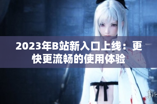 2023年B站新入口上线：更快更流畅的使用体验