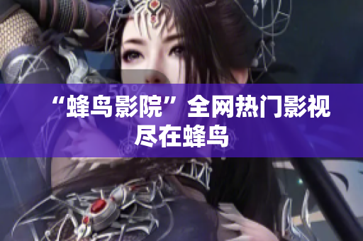 “蜂鸟影院”全网热门影视尽在蜂鸟