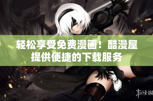 轻松享受免费漫画！酷漫屋提供便捷的下载服务